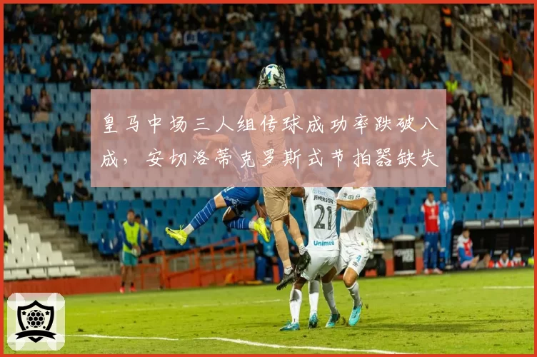 皇马中场三人组传球成功率跌破八成，安切洛蒂克罗斯式节拍器缺失症结在哪？