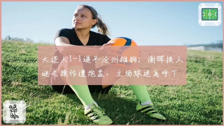 大连人1-1逼平沧州雄狮：谢晖换人谜之操作遭炮轰，主场球迷高呼下课
