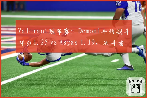 Valorant冠军赛:Demon1平均战斗评分1.25 vs Aspas 1.19,决斗者效率对比