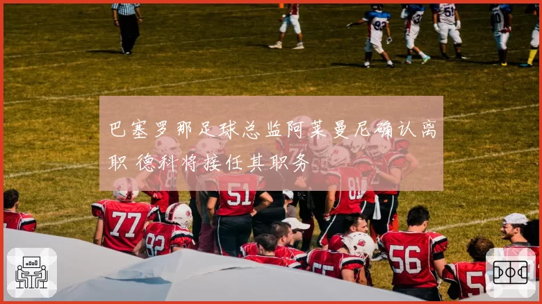 巴塞罗那足球总监阿莱曼尼确认离职 德科将接任其职务