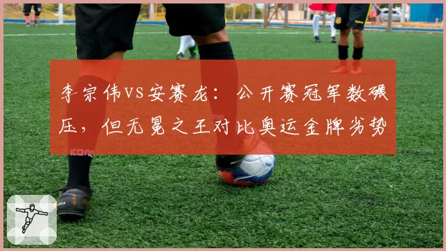 李宗伟vs安赛龙：公开赛冠军数碾压，但无冕之王对比奥运金牌劣势