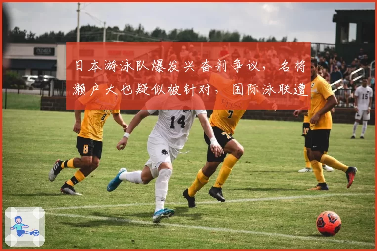 日本游泳队爆发兴奋剂争议，名将濑户大也疑似被针对，国际泳联遭质疑