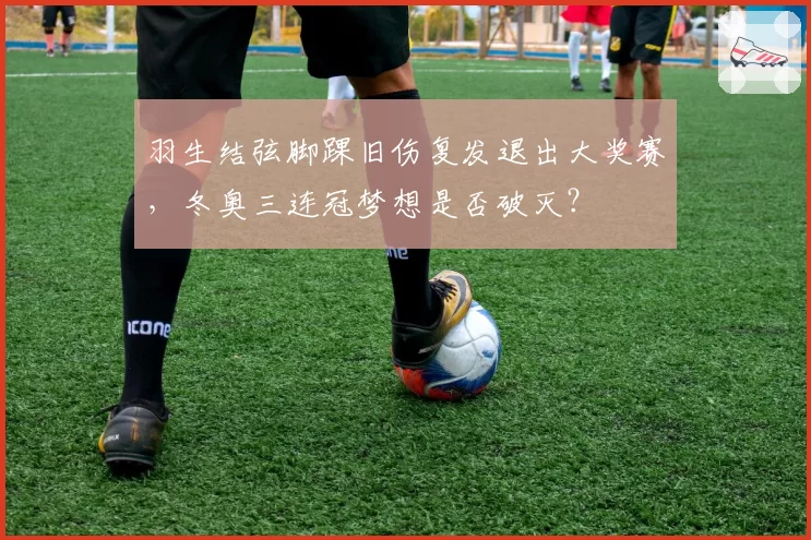 羽生结弦脚踝旧伤复发退出大奖赛,冬奥三连冠梦想是否破灭?