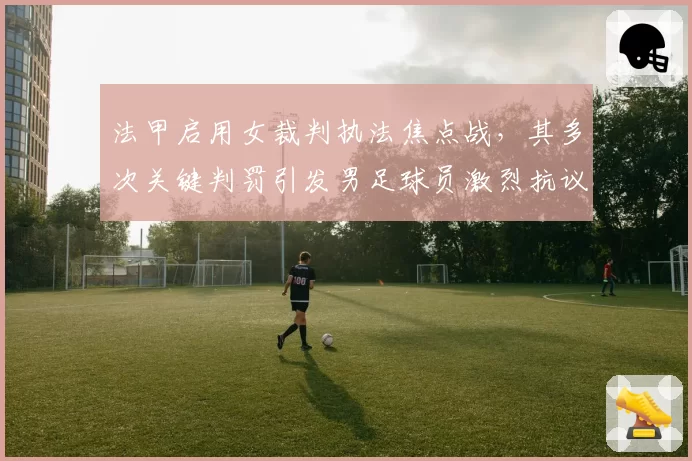 法甲启用女裁判执法焦点战，其多次关键判罚引发男足球员激烈抗议