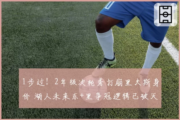 1步过！2年级次轮秀打崩里夫斯身价 湖人未来东+里争冠逻辑已破灭
