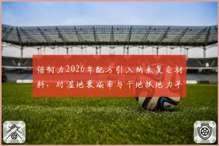 倍耐力2026年配方引入纳米复合材料,对湿地衰减率与干地抓地力平衡展望