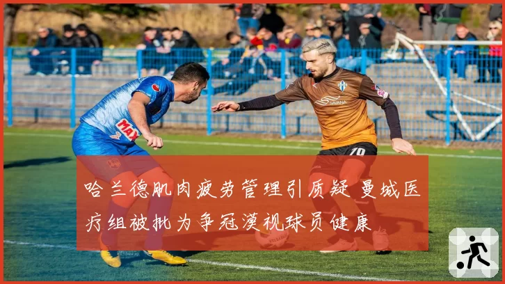 哈兰德肌肉疲劳管理引质疑 曼城医疗组被批为争冠漠视球员健康