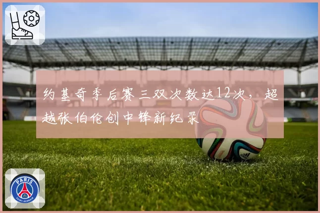 约基奇季后赛三双次数达12次，超越张伯伦创中锋新纪录