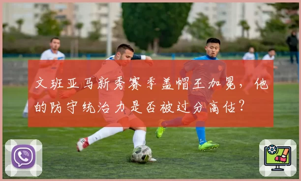 文班亚马新秀赛季盖帽王加冕，他的防守统治力是否被过分高估？