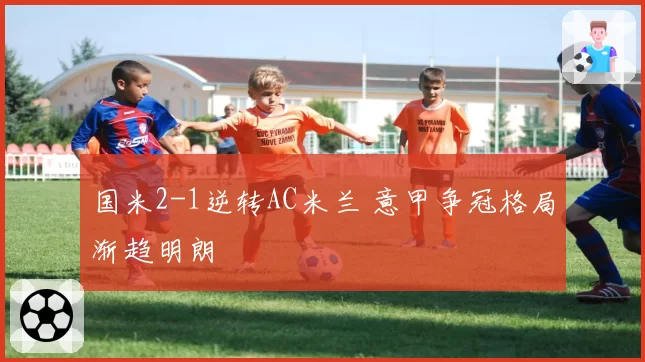 国米2-1逆转AC米兰 意甲争冠格局渐趋明朗