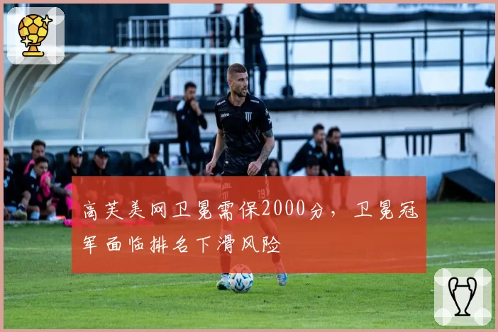 高芙美网卫冕需保2000分，卫冕冠军面临排名下滑风险