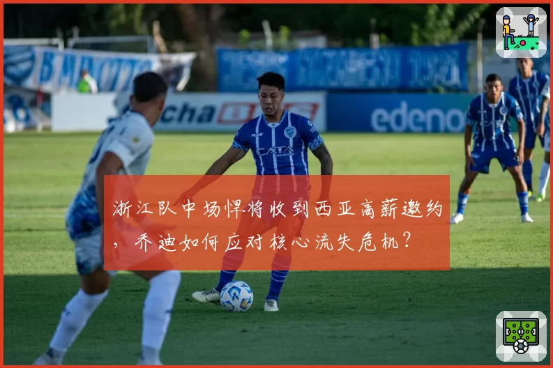 浙江队中场悍将收到西亚高薪邀约，乔迪如何应对核心流失危机？