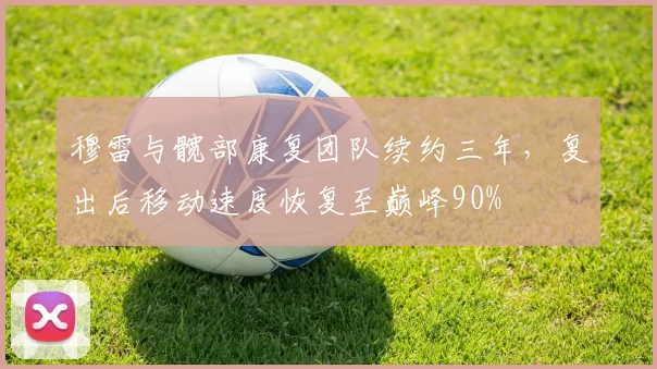 穆雷与髋部康复团队续约三年,复出后移动速度恢复至巅峰90%