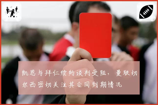 凯恩与拜仁续约谈判受阻，曼联切尔西密切关注其合同到期情况