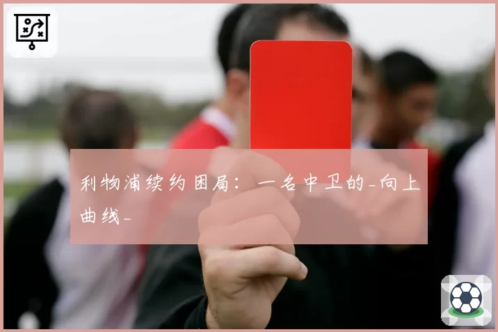 利物浦续约困局：一名中卫的_向上曲线_