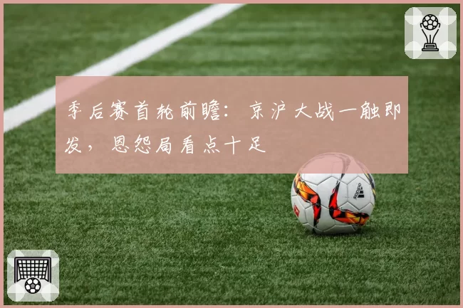 季后赛首轮前瞻：京沪大战一触即发，恩怨局看点十足