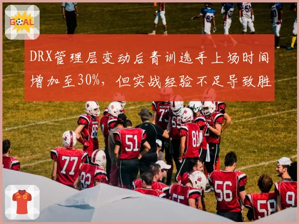 DRX管理层变动后青训选手上场时间增加至30%,但实战经验不足导致胜率下滑