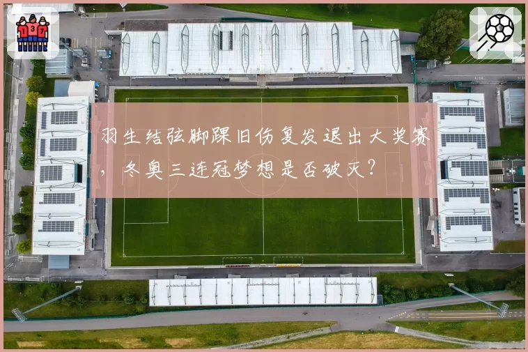 羽生结弦脚踝旧伤复发退出大奖赛，冬奥三连冠梦想是否破灭？