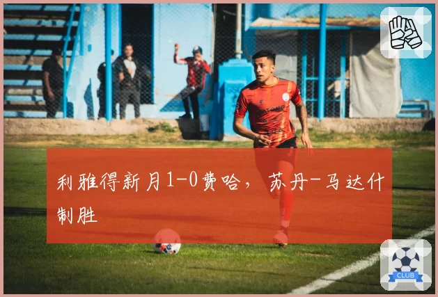 利雅得新月1-0费哈,苏丹-马达什制胜