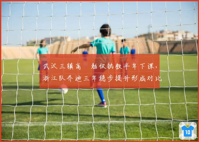 武汉三镇高畠勉仅执教半年下课，浙江队乔迪三年稳步提升形成对比样本