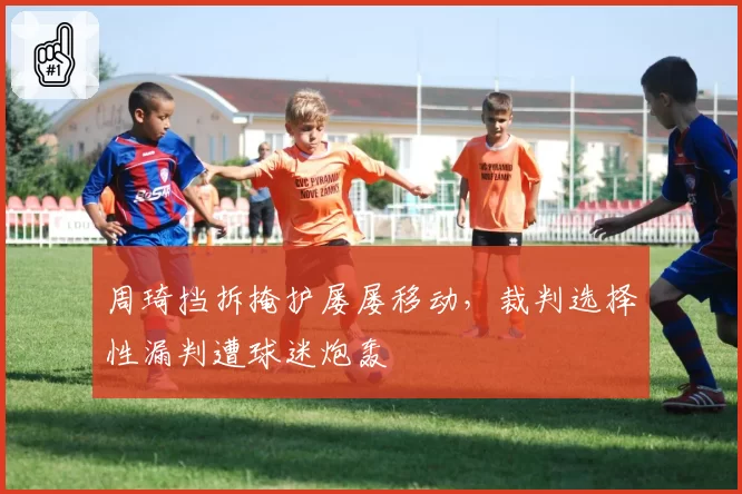 周琦挡拆掩护屡屡移动,裁判选择性漏判遭球迷炮轰