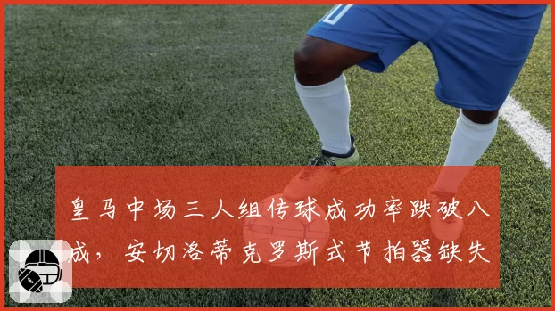 皇马中场三人组传球成功率跌破八成，安切洛蒂克罗斯式节拍器缺失症结在哪？