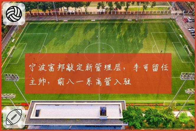宁波富邦敲定新管理层，李可留任主帅，前八一系高管入驻