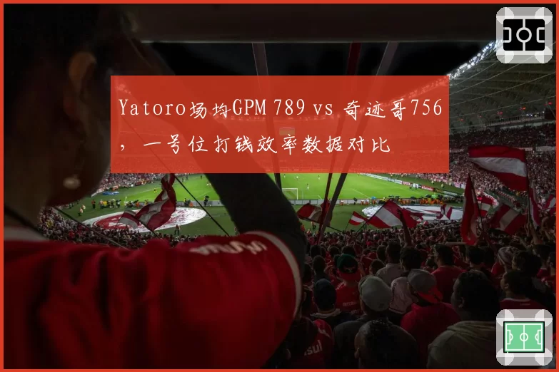 Yatoro场均GPM 789 vs 奇迹哥756，一号位打钱效率数据对比