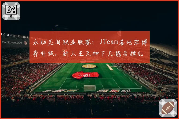 永劫无间职业联赛：JTeam落地架博弈升级，新人王天神下凡能否搅乱格局
