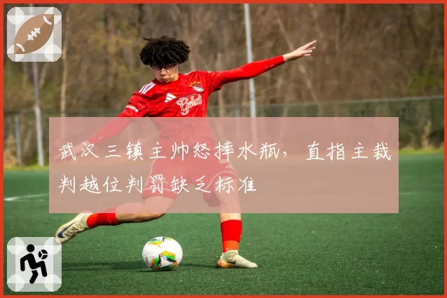 武汉三镇主帅怒摔水瓶,直指主裁判越位判罚缺乏标准